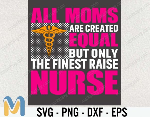 ll Moms Are Created Equal But Only The Finest Raise Nurses svg, Nurse Svg, Svg, Cricut, Nurse Life SVG