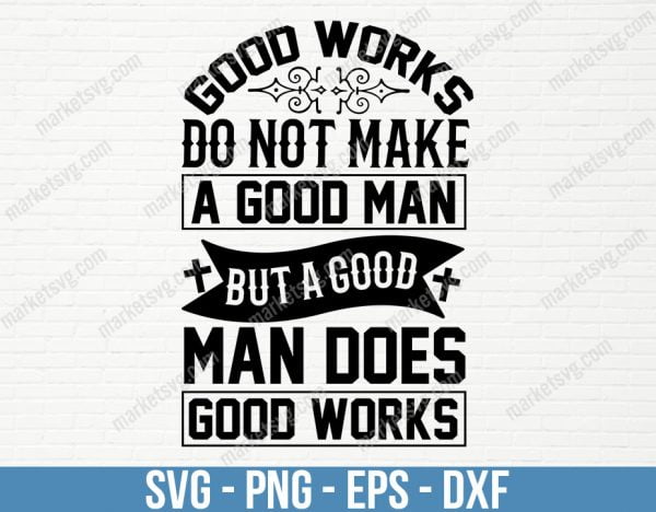 Good works do not make a good man, but a good man does good works, SVG File, Cricut, Silhouette, Cut File, C489